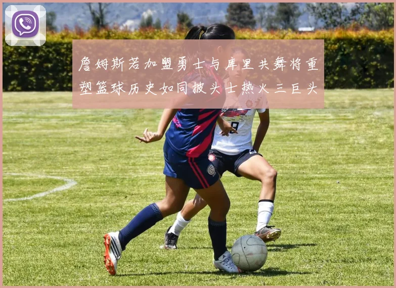 詹姆斯若加盟勇士与库里共舞将重塑篮球历史如同披头士热火三巨头再现