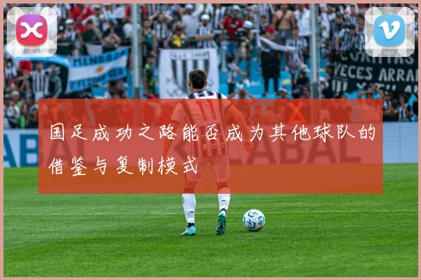 国足成功之路能否成为其他球队的借鉴与复制模式