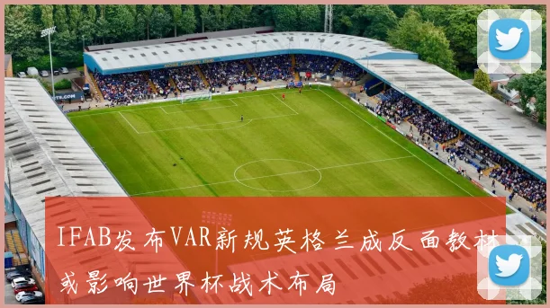 IFAB发布VAR新规英格兰成反面教材或影响世界杯战术布局