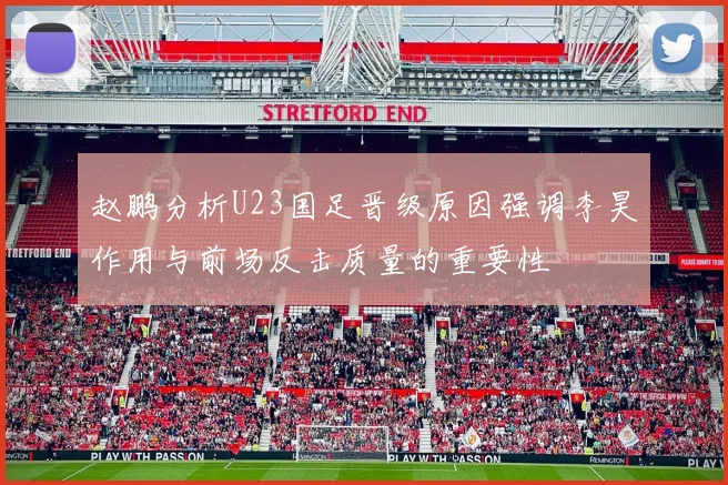 赵鹏分析U23国足晋级原因强调李昊作用与前场反击质量的重要性