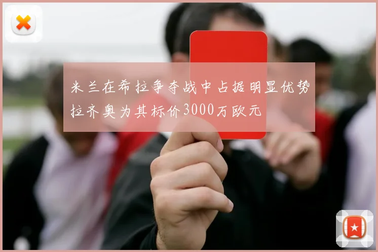 米兰在希拉争夺战中占据明显优势拉齐奥为其标价3000万欧元