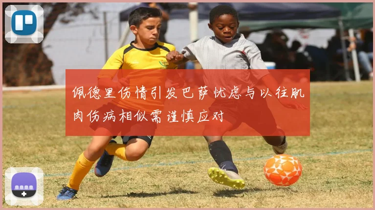 佩德里伤情引发巴萨忧虑与以往肌肉伤病相似需谨慎应对