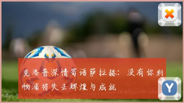 克洛普深情寄语萨拉赫：没有你利物浦将失去辉煌与成就