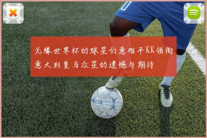 无缘世界杯的球星们意难平KK领衔意大利皇马众星的遗憾与期待