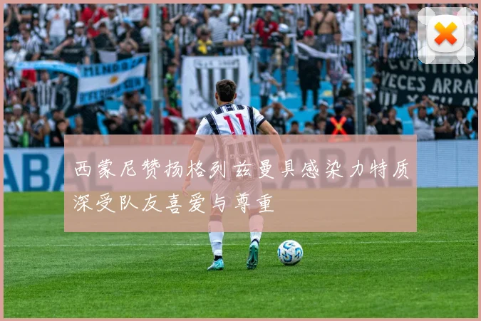 西蒙尼赞扬格列兹曼具感染力特质深受队友喜爱与尊重