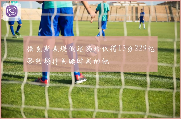 福克斯表现低迷场均仅得13分229亿签约期待关键时刻的他