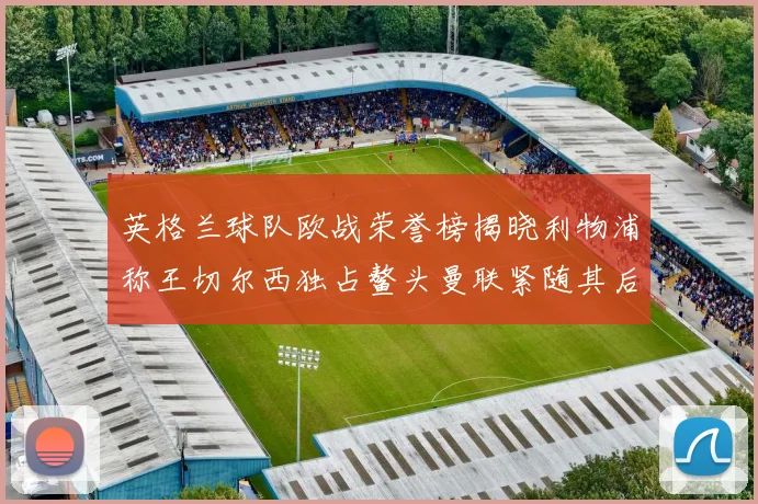 英格兰球队欧战荣誉榜揭晓利物浦称王切尔西独占鳌头曼联紧随其后