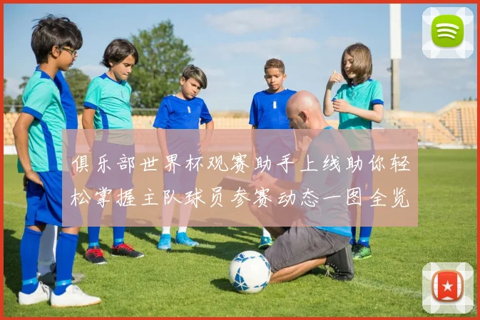 俱乐部世界杯观赛助手上线助你轻松掌握主队球员参赛动态一图全览