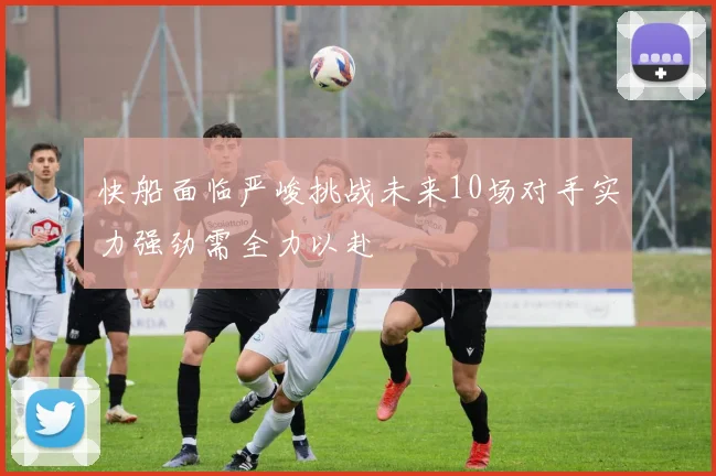 快船面临严峻挑战未来10场对手实力强劲需全力以赴
