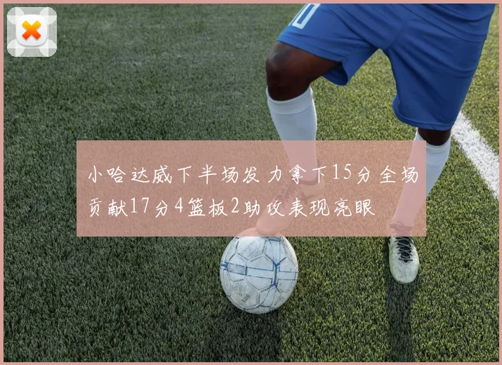 小哈达威下半场发力拿下15分全场贡献17分4篮板2助攻表现亮眼