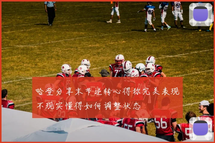 哈登分享末节逆转心得称完美表现不现实懂得如何调整状态