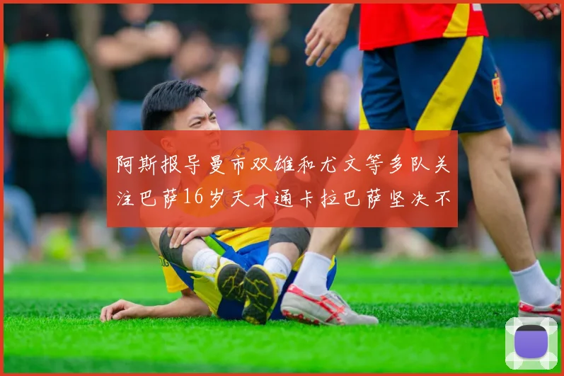 阿斯报导曼市双雄和尤文等多队关注巴萨16岁天才通卡拉巴萨坚决不放人