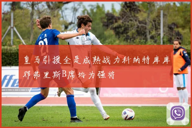 皇马引援全是成熟战力科纳特库库邓弗里斯B席均为强将