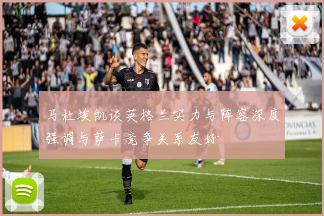 马杜埃凯谈英格兰实力与阵容深度强调与萨卡竞争关系友好