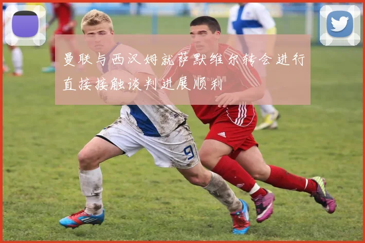 曼联与西汉姆就萨默维尔转会进行直接接触谈判进展顺利