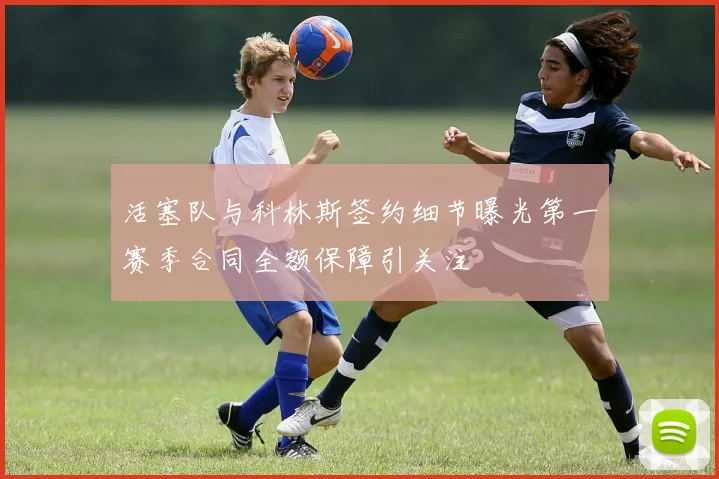 活塞队与科林斯签约细节曝光第一赛季合同全额保障引关注
