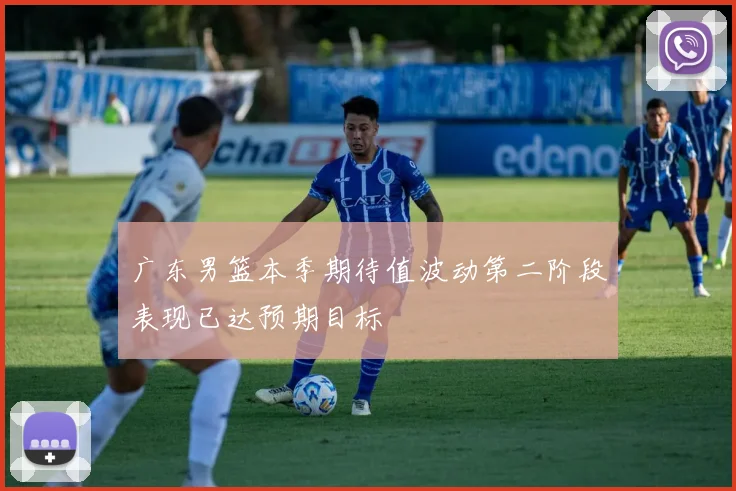 广东男篮本季期待值波动第二阶段表现已达预期目标