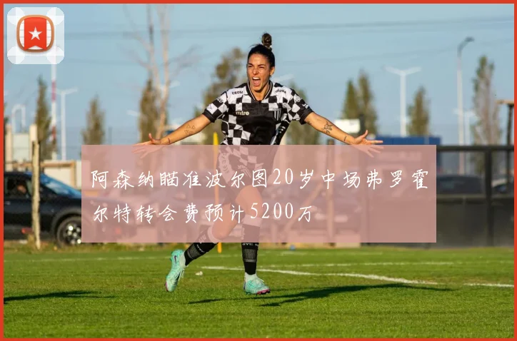 阿森纳瞄准波尔图20岁中场弗罗霍尔特转会费预计5200万