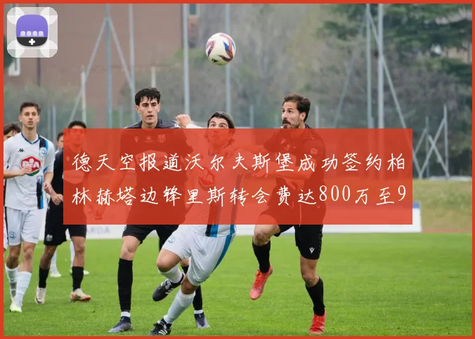 德天空报道沃尔夫斯堡成功签约柏林赫塔边锋里斯转会费达800万至900万欧元