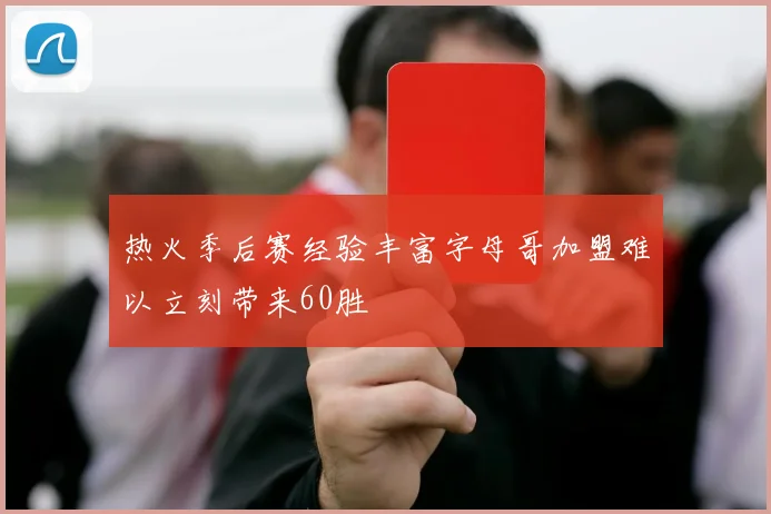 热火季后赛经验丰富字母哥加盟难以立刻带来60胜