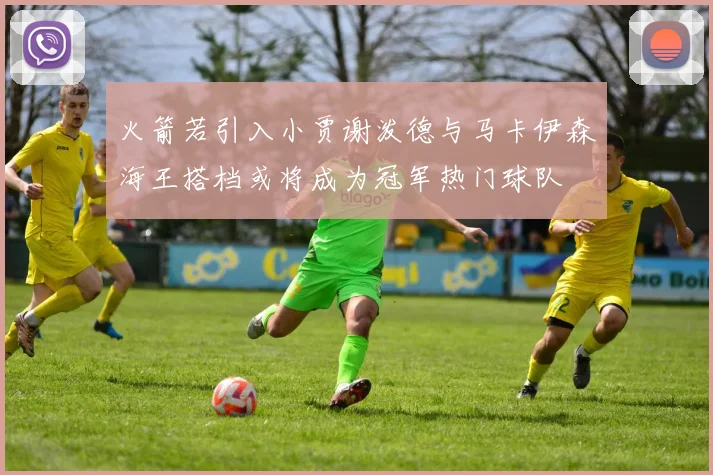 火箭若引入小贾谢泼德与马卡伊森海王搭档或将成为冠军热门球队
