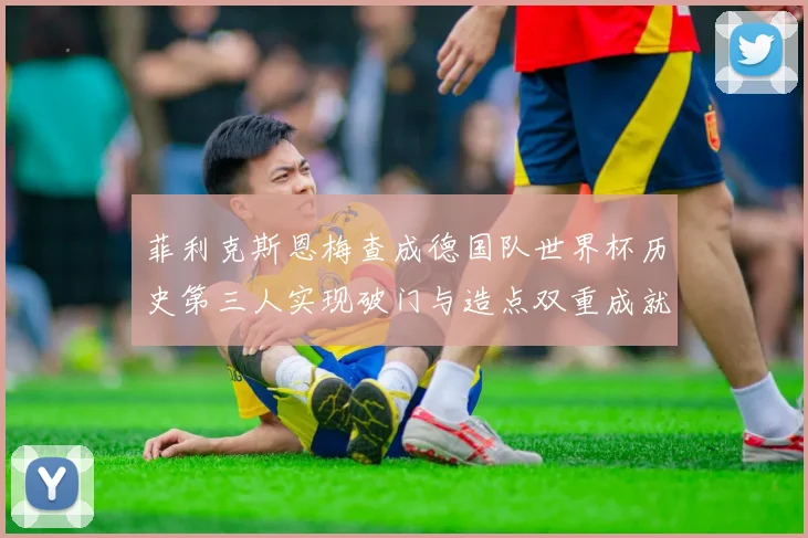 菲利克斯恩梅查成德国队世界杯历史第三人实现破门与造点双重成就