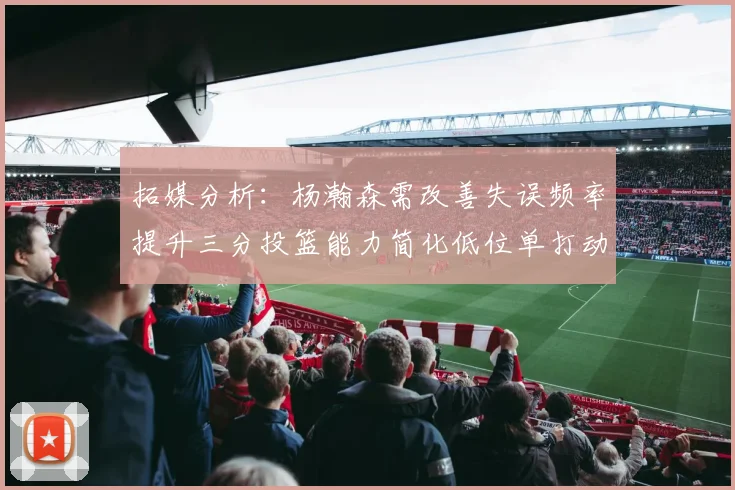 拓媒分析：杨瀚森需改善失误频率提升三分投篮能力简化低位单打动作