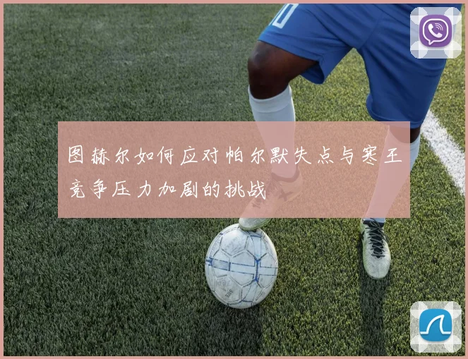 图赫尔如何应对帕尔默失点与寒王竞争压力加剧的挑战