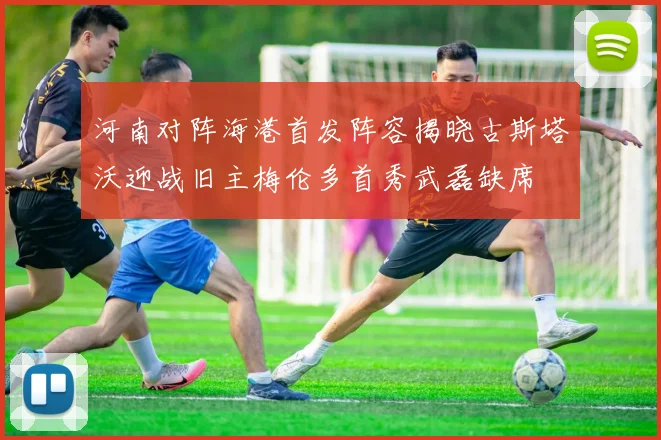 河南对阵海港首发阵容揭晓古斯塔沃迎战旧主梅伦多首秀武磊缺席