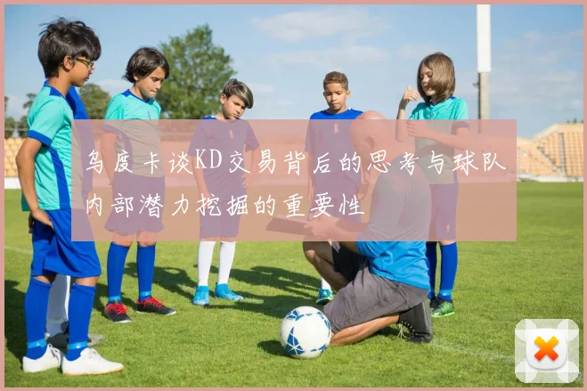 乌度卡谈KD交易背后的思考与球队内部潜力挖掘的重要性