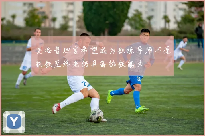 克洛普坦言希望成为教练导师不愿执教至终老仍具备执教能力