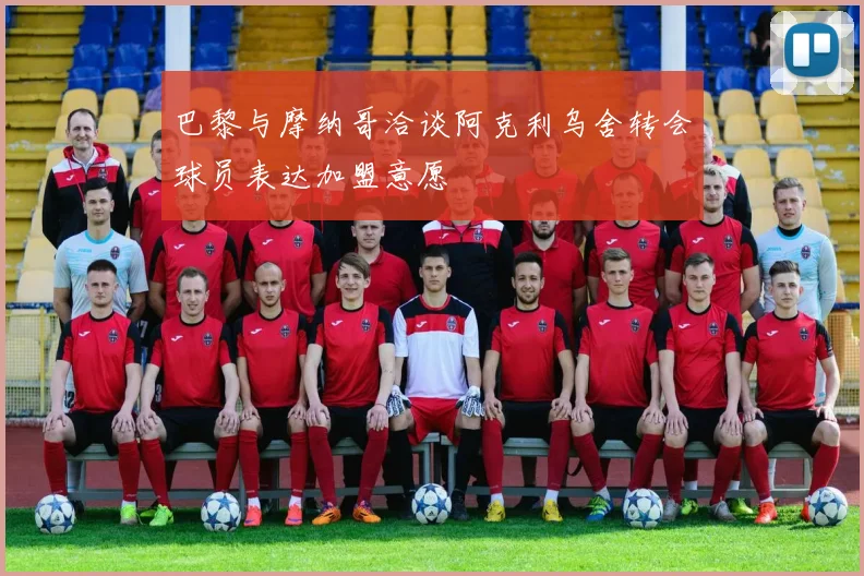巴黎与摩纳哥洽谈阿克利乌舍转会球员表达加盟意愿